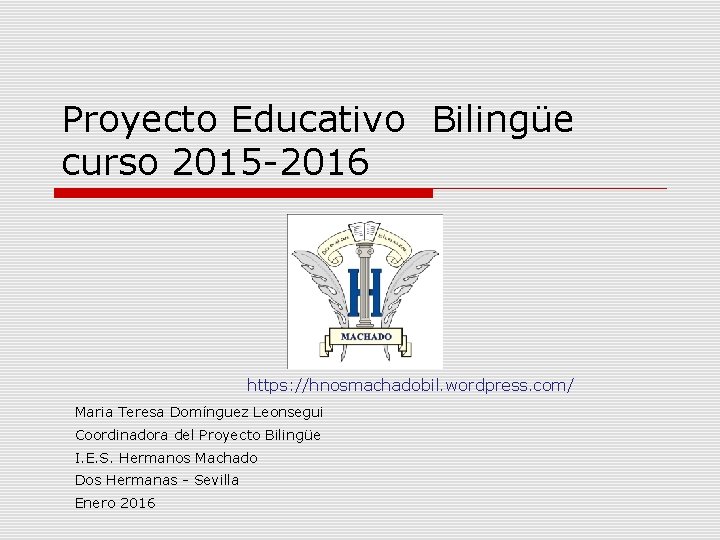Proyecto Educativo Bilingüe curso 2015 -2016 https: //hnosmachadobil. wordpress. com/ Maria Teresa Domínguez Leonsegui