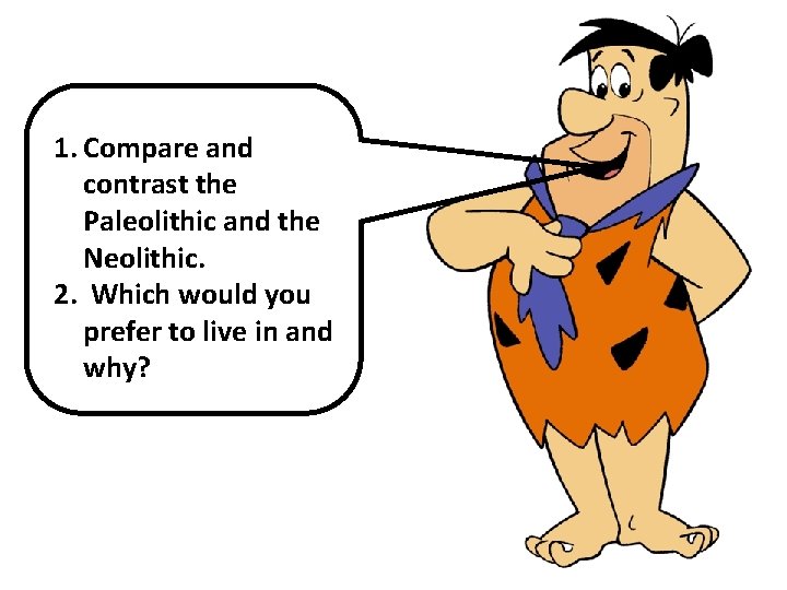 1. Compare and contrast the Paleolithic and the Neolithic. 2. Which would you prefer