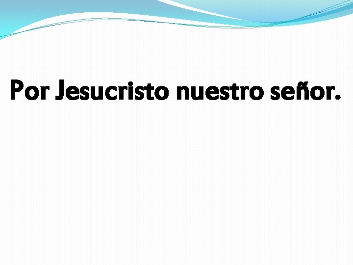 Por Jesucristo nuestro señor. 