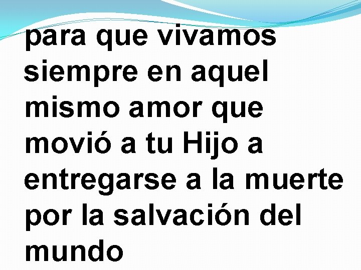 para que vivamos siempre en aquel mismo amor que movió a tu Hijo a