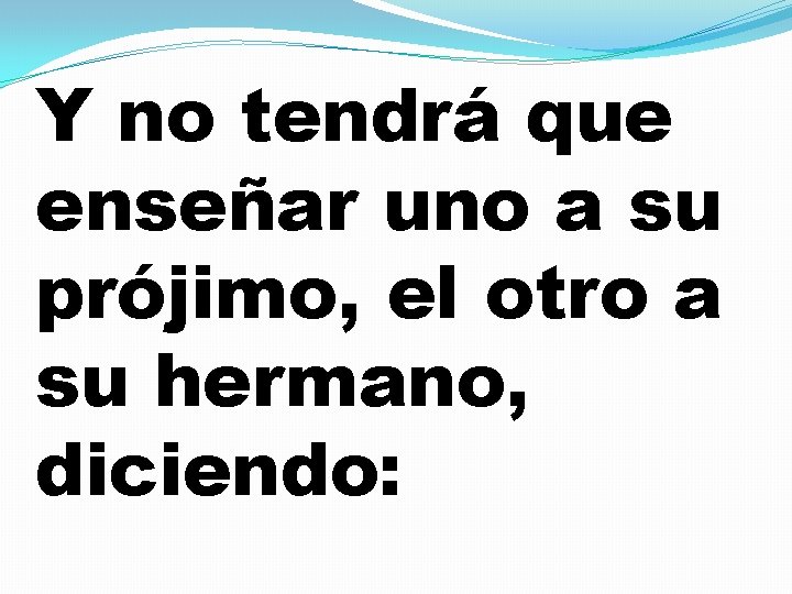 Y no tendrá que enseñar uno a su prójimo, el otro a su hermano,