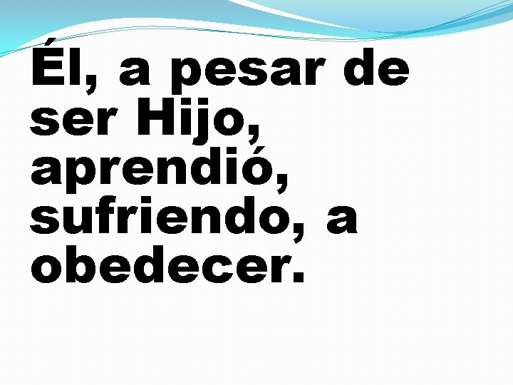 Él, a pesar de ser Hijo, aprendió, sufriendo, a obedecer. 