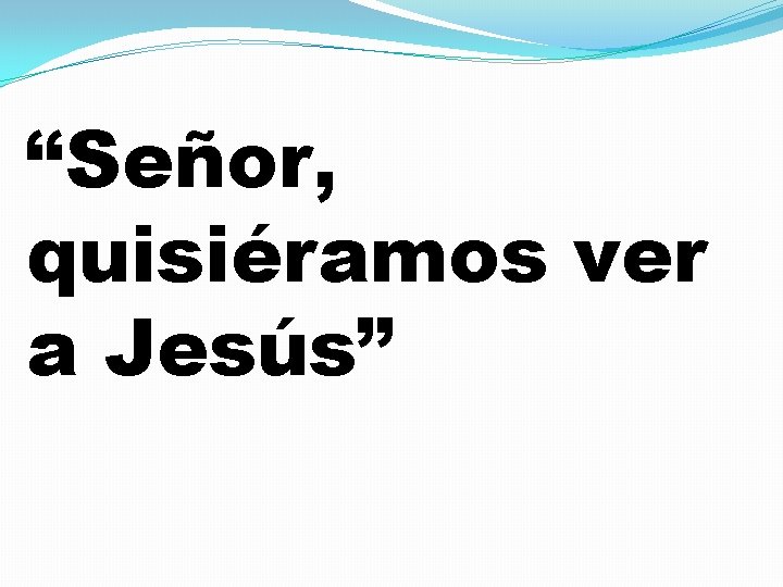 “Señor, quisiéramos ver a Jesús” 