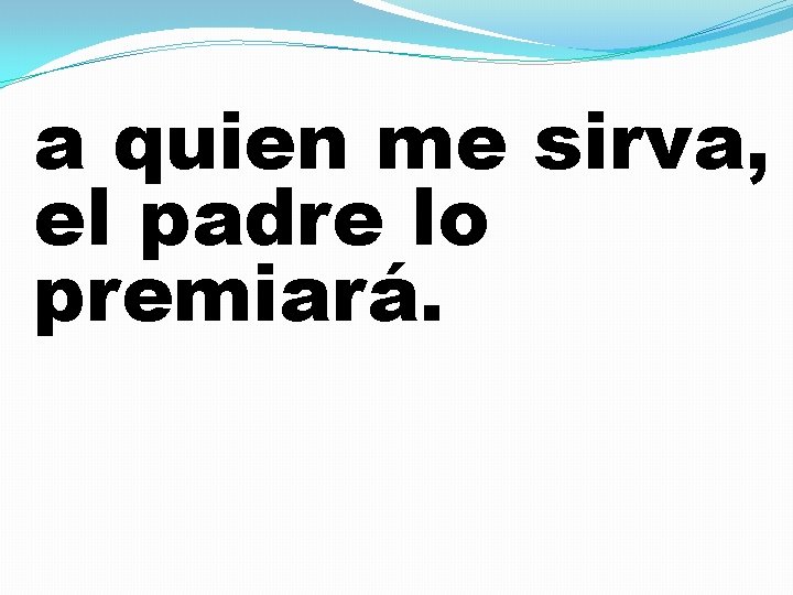 a quien me sirva, el padre lo premiará. 