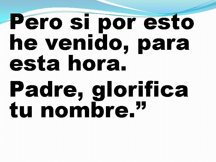 Pero si por esto he venido, para esta hora. Padre, glorifica tu nombre. ”