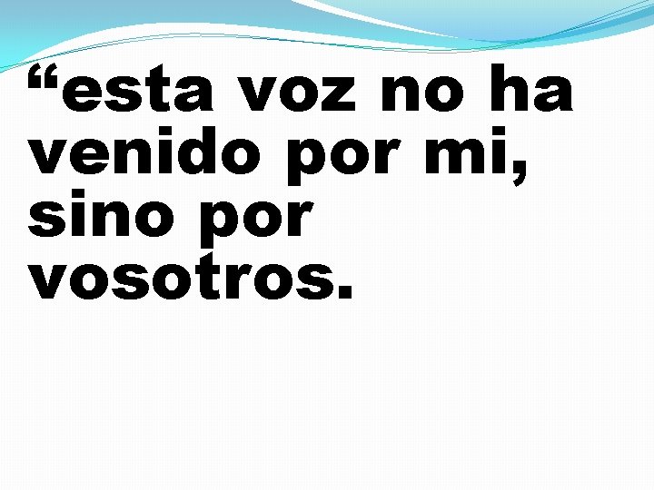 “esta voz no ha venido por mi, sino por vosotros. 