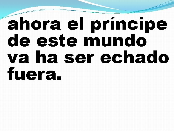 ahora el príncipe de este mundo va ha ser echado fuera. 