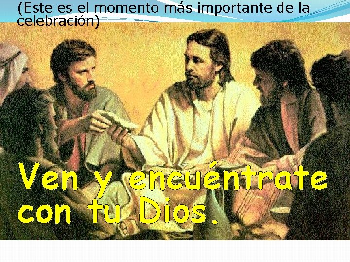 (Este es el momento más importante de la celebración) Ven y encuéntrate con tu