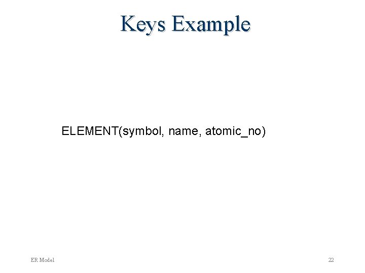 Keys Example ELEMENT(symbol, name, atomic_no) ER Model 22 