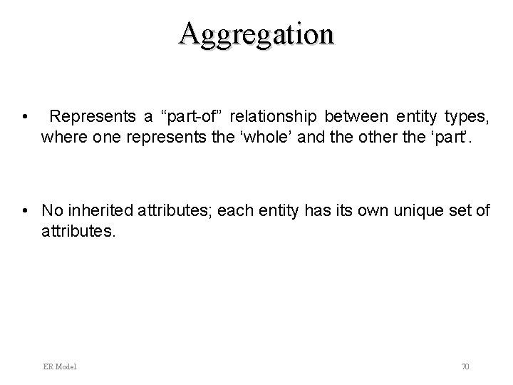 Aggregation • Represents a “part-of” relationship between entity types, where one represents the ‘whole’