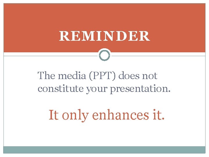 REMINDER The media (PPT) does not constitute your presentation. It only enhances it. 