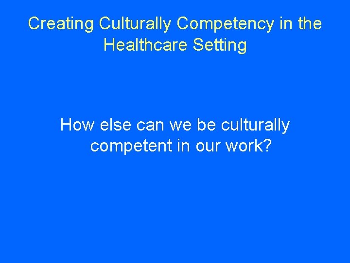 Creating Culturally Competency in the Healthcare Setting How else can we be culturally competent