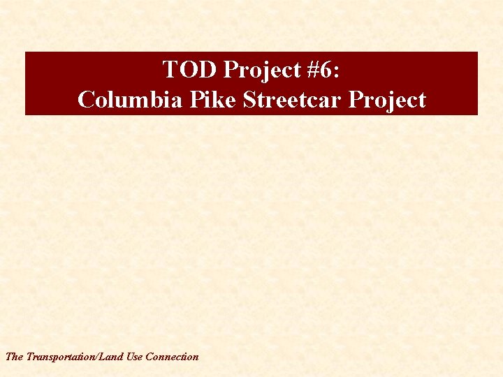 TOD Project #6: Columbia Pike Streetcar Project The Transportation/Land Use Connection 