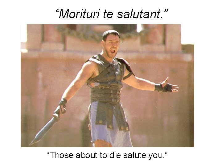 “Morituri te salutant. ” “Those about to die salute you. ” 