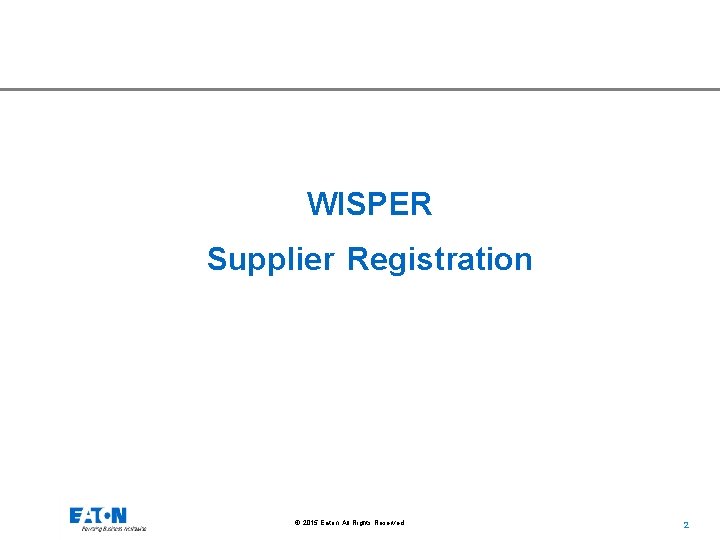 WISPER Supplier Registration © 2015 Eaton. All Rights Reserved. . 2 