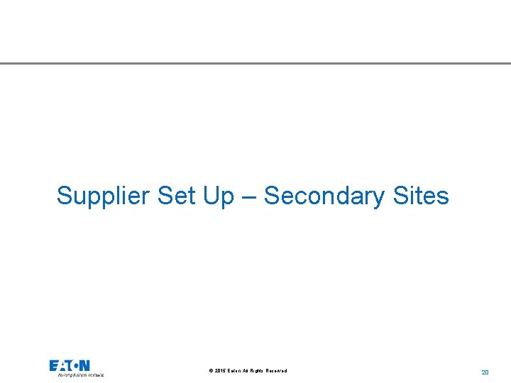 Supplier Set Up – Secondary Sites © 2015 Eaton. All Rights Reserved. . 20