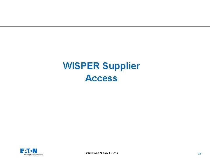 WISPER Supplier Access © 2015 Eaton. All Rights Reserved. . 32 