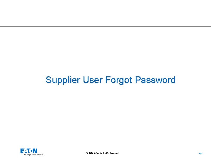 Supplier User Forgot Password © 2015 Eaton. All Rights Reserved. . 44 