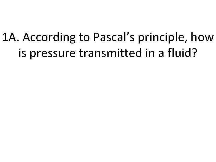 1 A. According to Pascal’s principle, how is pressure transmitted in a fluid? 