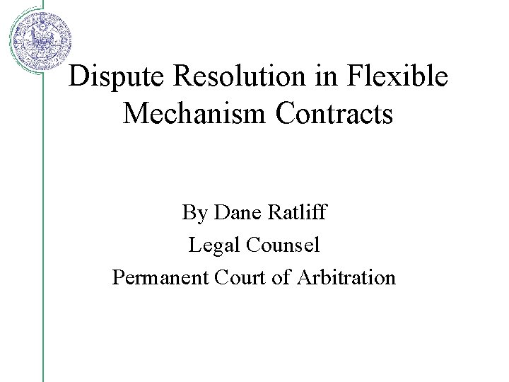 Dispute Resolution in Flexible Mechanism Contracts By Dane Ratliff Legal Counsel Permanent Court of