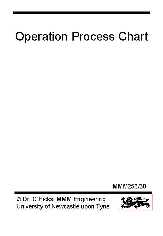 Operation Process Chart MMM 256/58 © Dr. C. Hicks, MMM Engineering University of Newcastle