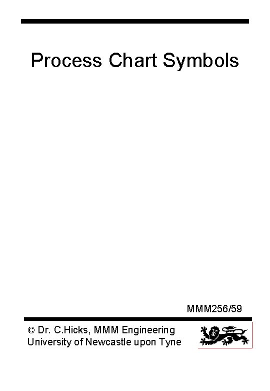 Process Chart Symbols MMM 256/59 © Dr. C. Hicks, MMM Engineering University of Newcastle