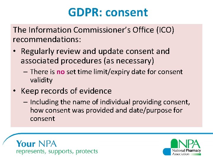 GDPR: consent The Information Commissioner’s Office (ICO) recommendations: • Regularly review and update consent