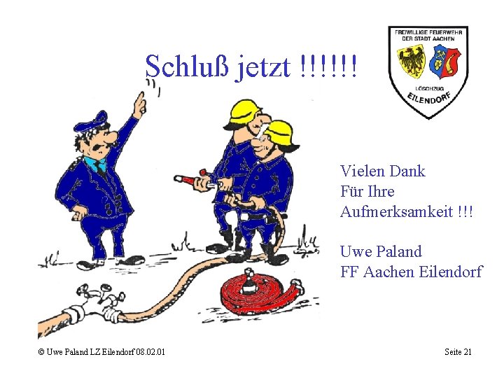 Schluß jetzt !!!!!! Vielen Dank Für Ihre Aufmerksamkeit !!! Uwe Paland FF Aachen Eilendorf
