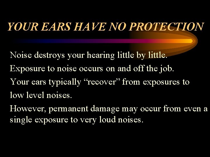 YOUR EARS HAVE NO PROTECTION Noise destroys your hearing little by little. Exposure to