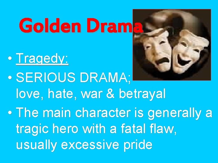 Golden Drama • Tragedy: • SERIOUS DRAMA; love, hate, war & betrayal • The