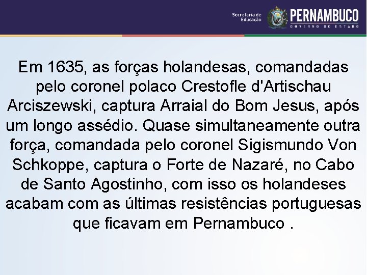 Em 1635, as forças holandesas, comandadas pelo coronel polaco Crestofle d'Artischau Arciszewski, captura Arraial