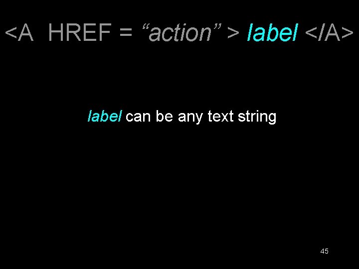 <A HREF = “action” > label </A> label can be any text string 45