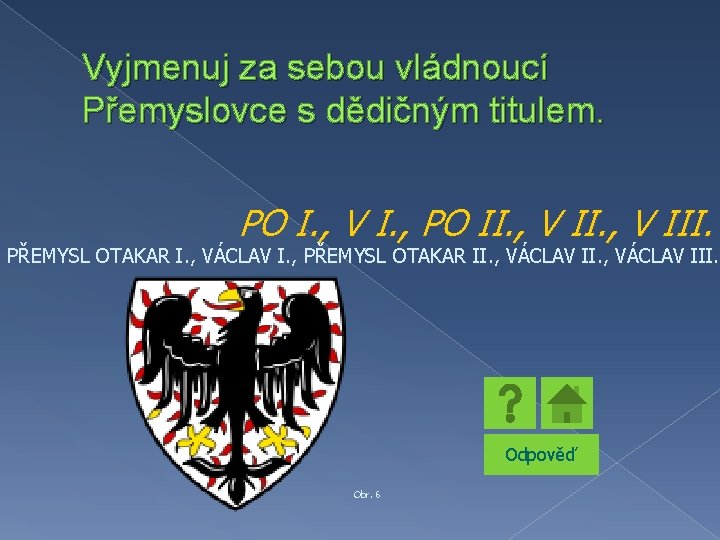 Vyjmenuj za sebou vládnoucí Přemyslovce s dědičným titulem. PO I. , V I. ,