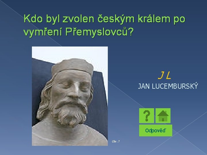 Kdo byl zvolen českým králem po vymření Přemyslovců? JL JAN LUCEMBURSKÝ Odpověď Obr. 7