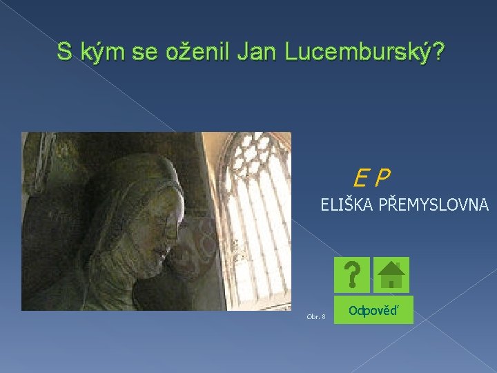 S kým se oženil Jan Lucemburský? EP ELIŠKA PŘEMYSLOVNA Obr. 8 Odpověď 