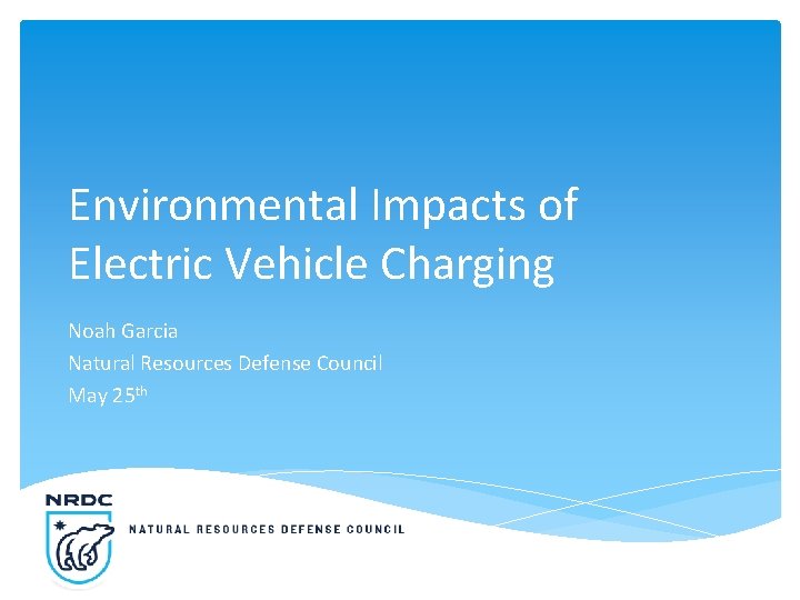 Environmental Impacts of Electric Vehicle Charging Noah Garcia Natural Resources Defense Council May 25