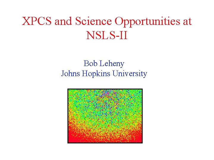 XPCS and Science Opportunities at NSLS-II Bob Leheny Johns Hopkins University 