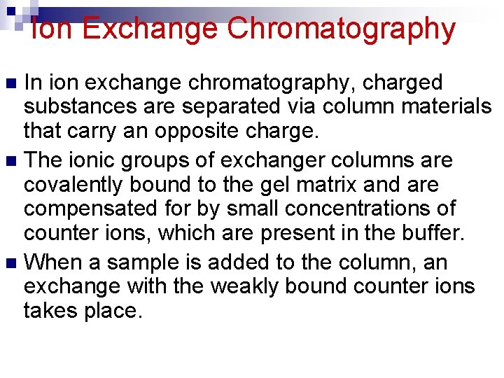 Ion Exchange Chromatography In ion exchange chromatography, charged substances are separated via column materials