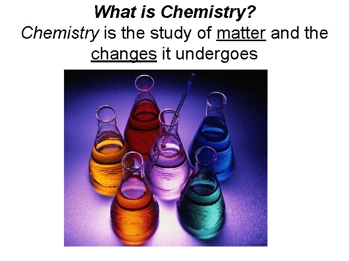 What is Chemistry? Chemistry is the study of matter and the changes it undergoes