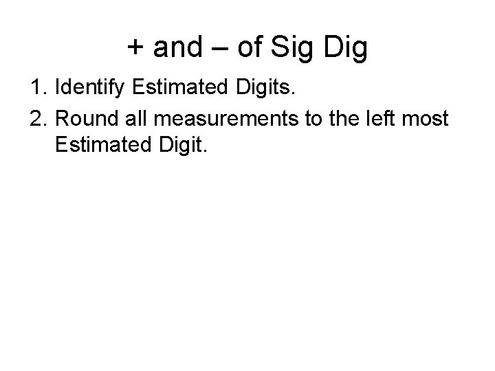 + and – of Sig Dig 1. Identify Estimated Digits. 2. Round all measurements