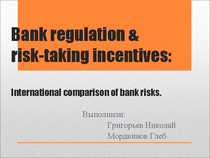 Bank regulation & risk-taking incentives: International comparison of bank risks. Выполнили: Григорьев Николай Мордвинов