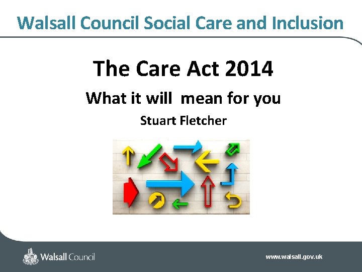 Walsall Council Social Care and Inclusion The Care Act 2014 What it will mean Walsall Council Social Care and Inclusion The Care Act 2014 What it will mean
