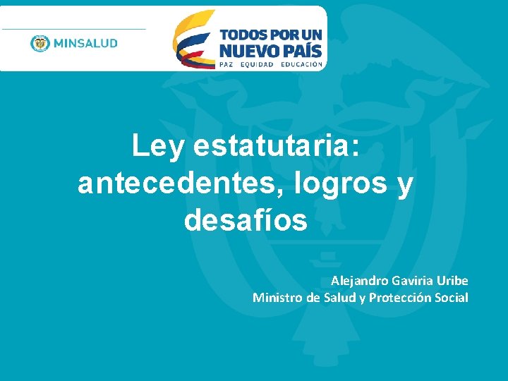 Ley estatutaria: antecedentes, logros y desafíos Alejandro Gaviria Uribe Ministro de Salud y Protección