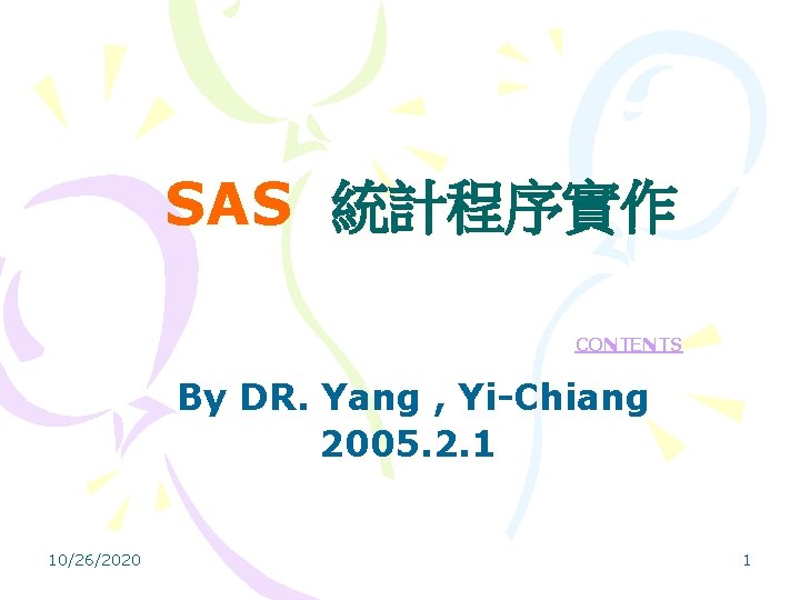  SAS 統計程序實作 CONTENTS By DR. Yang , Yi-Chiang 2005. 2. 1 10/26/2020 1