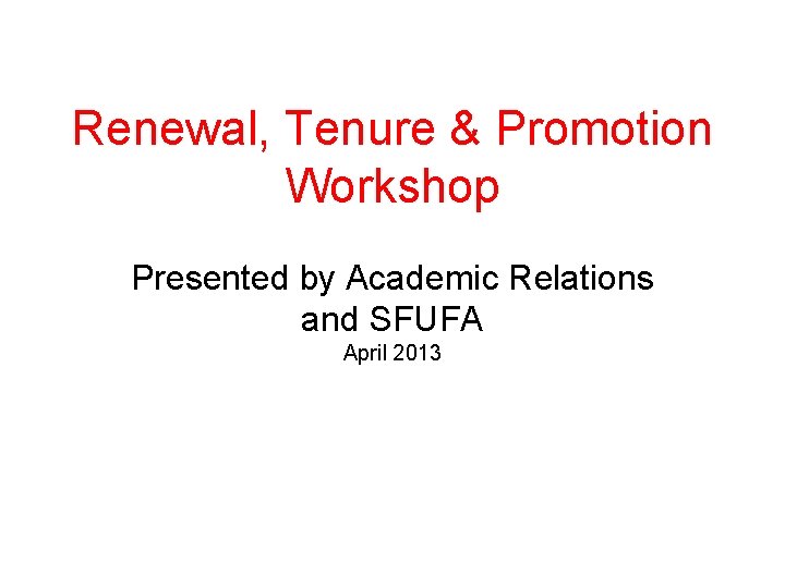 Renewal, Tenure & Promotion Workshop Presented by Academic Relations and SFUFA April 2013 