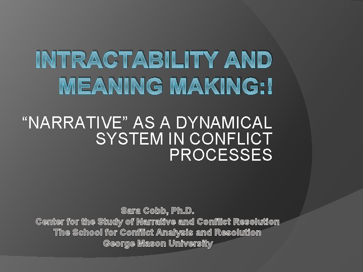 INTRACTABILITY AND MEANING MAKING: “NARRATIVE” AS A DYNAMICAL SYSTEM IN CONFLICT PROCESSES Sara Cobb,