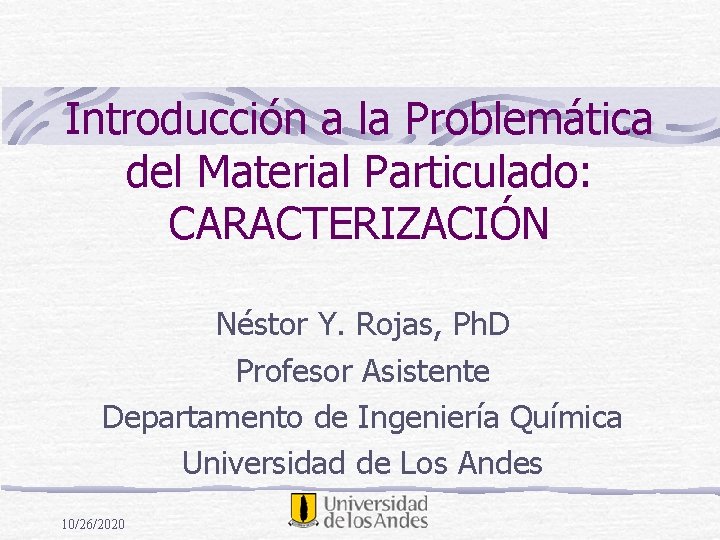 Introducción a la Problemática del Material Particulado: CARACTERIZACIÓN Néstor Y. Rojas, Ph. D Profesor