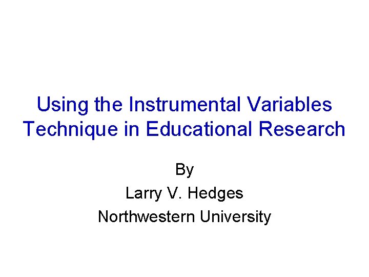 Using the Instrumental Variables Technique in Educational Research By Larry V. Hedges Northwestern University