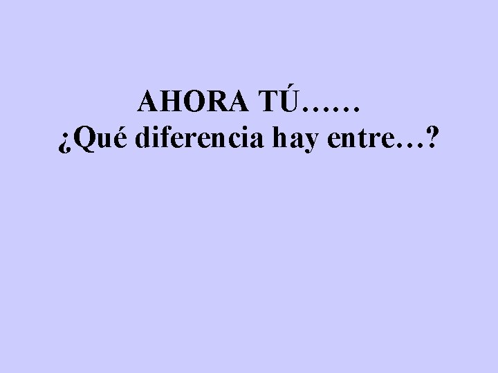 AHORA TÚ…… ¿Qué diferencia hay entre…? 