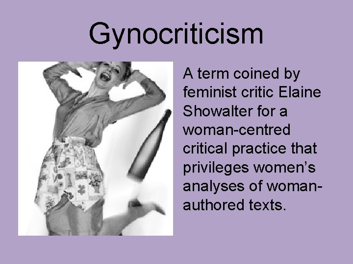 Gynocriticism A term coined by feminist critic Elaine Showalter for a woman-centred critical practice